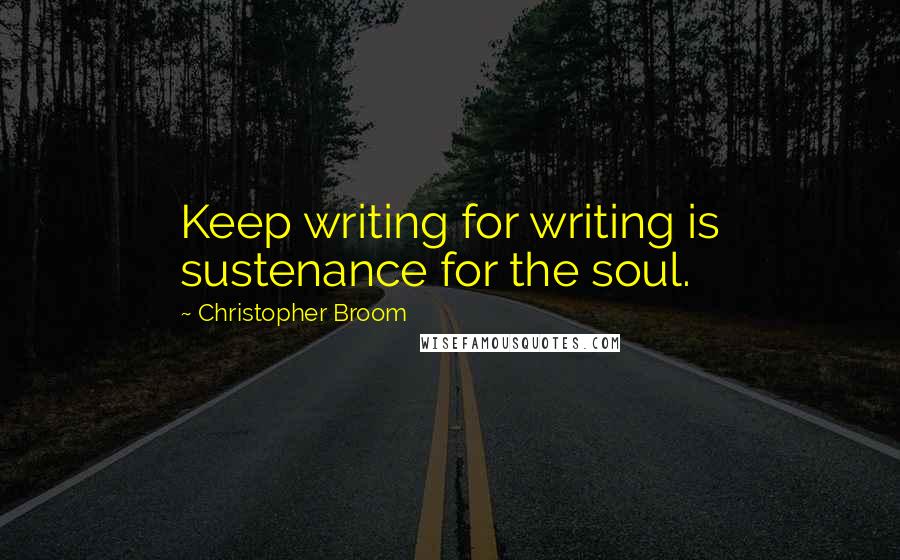 Christopher Broom Quotes: Keep writing for writing is sustenance for the soul.