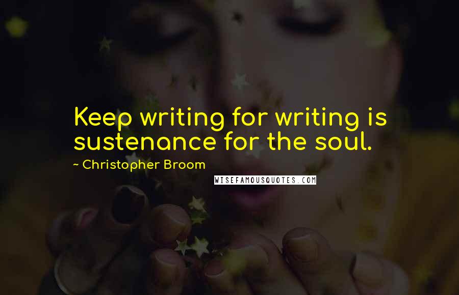 Christopher Broom Quotes: Keep writing for writing is sustenance for the soul.