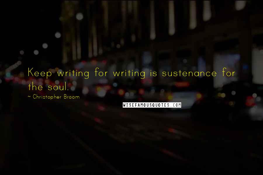 Christopher Broom Quotes: Keep writing for writing is sustenance for the soul.