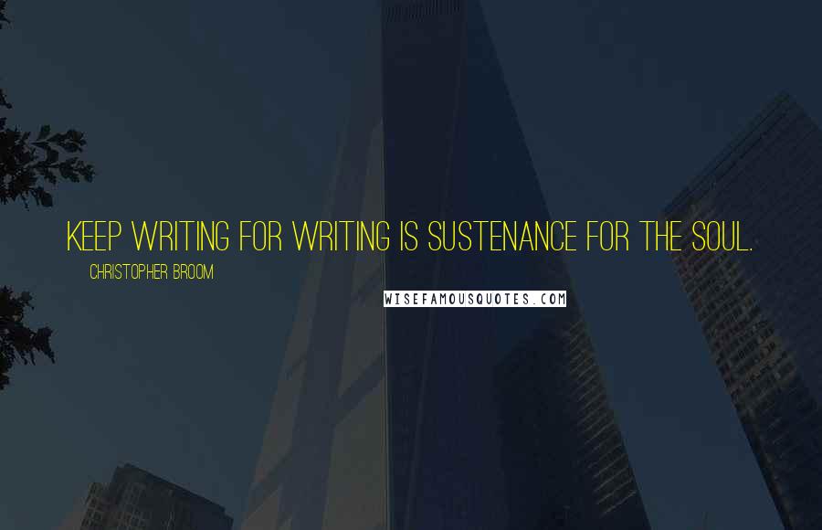 Christopher Broom Quotes: Keep writing for writing is sustenance for the soul.