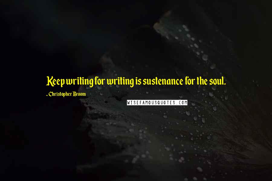 Christopher Broom Quotes: Keep writing for writing is sustenance for the soul.