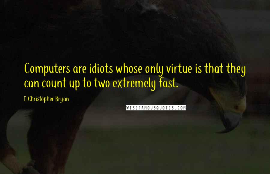 Christopher Bryan Quotes: Computers are idiots whose only virtue is that they can count up to two extremely fast.