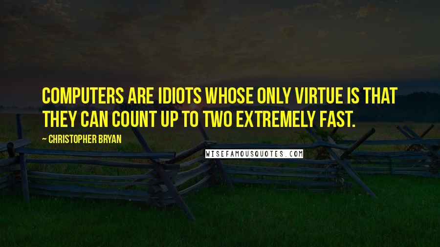 Christopher Bryan Quotes: Computers are idiots whose only virtue is that they can count up to two extremely fast.