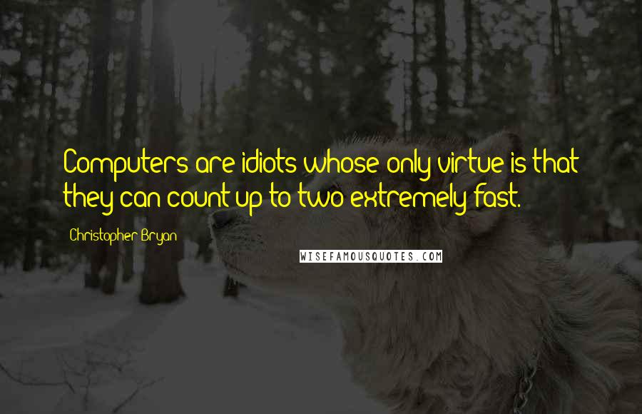 Christopher Bryan Quotes: Computers are idiots whose only virtue is that they can count up to two extremely fast.