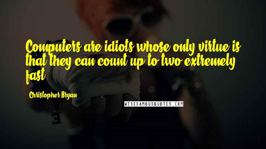 Christopher Bryan Quotes: Computers are idiots whose only virtue is that they can count up to two extremely fast.