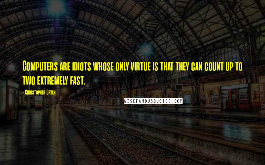 Christopher Bryan Quotes: Computers are idiots whose only virtue is that they can count up to two extremely fast.