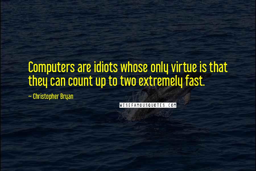 Christopher Bryan Quotes: Computers are idiots whose only virtue is that they can count up to two extremely fast.