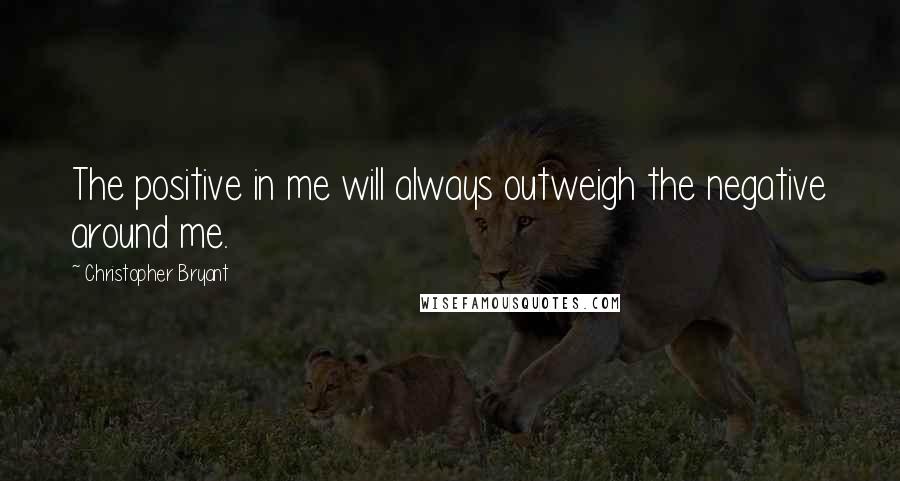 Christopher Bryant Quotes: The positive in me will always outweigh the negative around me.