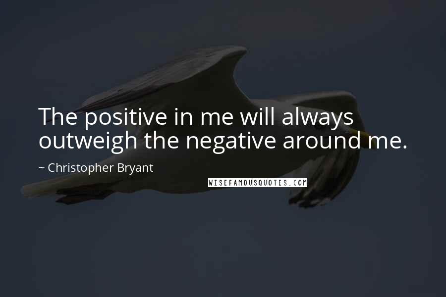 Christopher Bryant Quotes: The positive in me will always outweigh the negative around me.