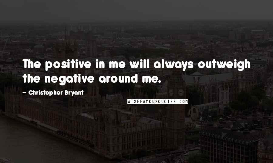 Christopher Bryant Quotes: The positive in me will always outweigh the negative around me.