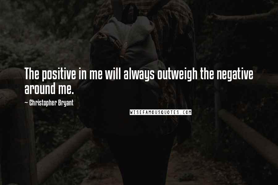 Christopher Bryant Quotes: The positive in me will always outweigh the negative around me.