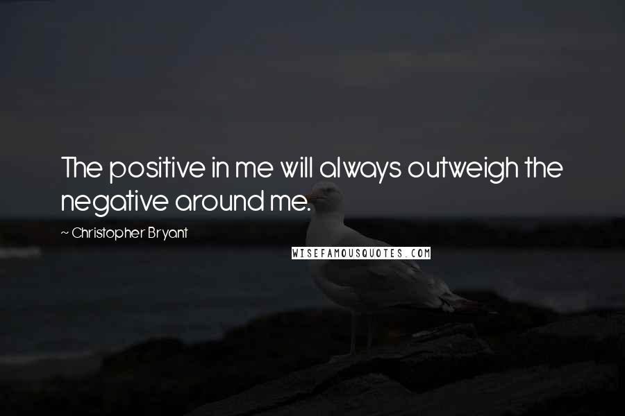 Christopher Bryant Quotes: The positive in me will always outweigh the negative around me.