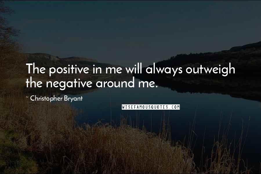 Christopher Bryant Quotes: The positive in me will always outweigh the negative around me.