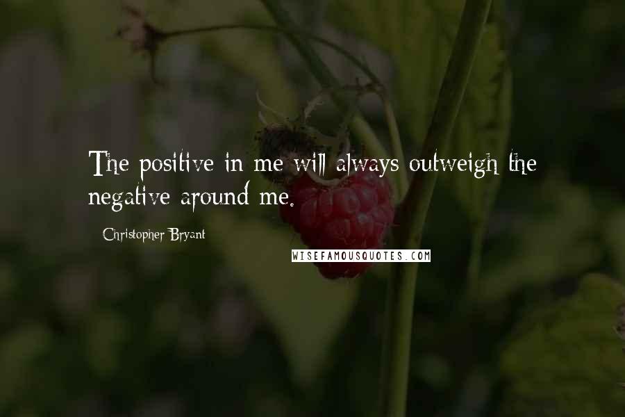 Christopher Bryant Quotes: The positive in me will always outweigh the negative around me.