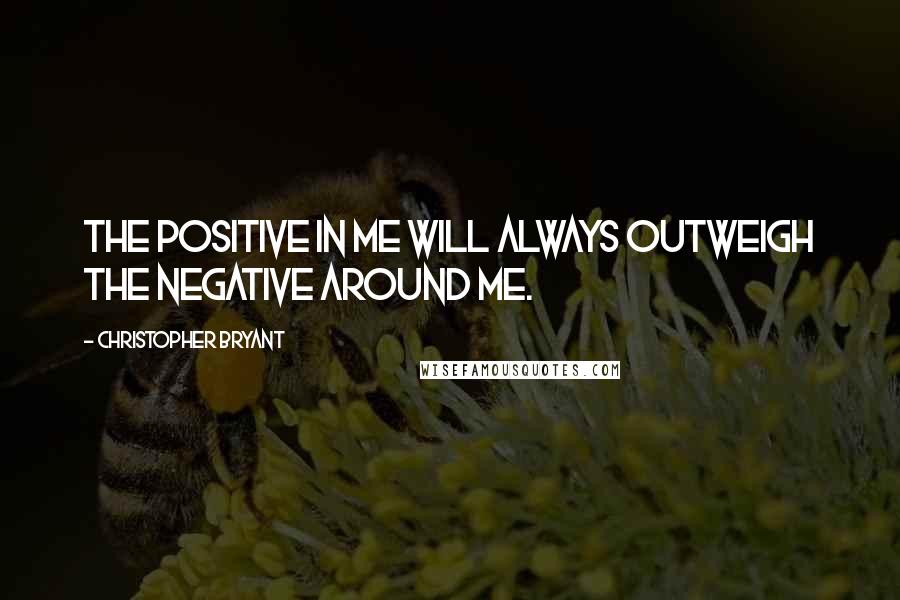 Christopher Bryant Quotes: The positive in me will always outweigh the negative around me.