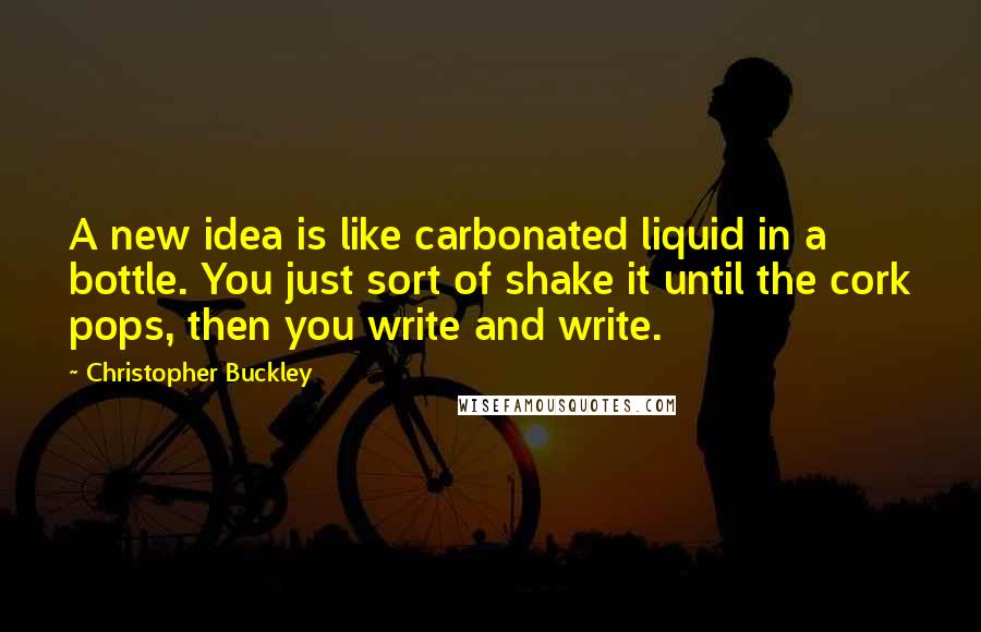 Christopher Buckley Quotes: A new idea is like carbonated liquid in a bottle. You just sort of shake it until the cork pops, then you write and write.