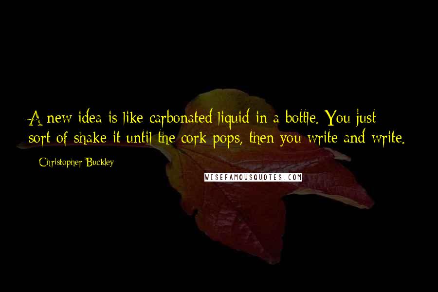 Christopher Buckley Quotes: A new idea is like carbonated liquid in a bottle. You just sort of shake it until the cork pops, then you write and write.