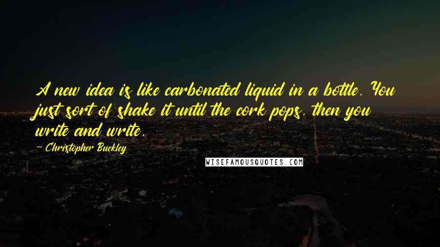 Christopher Buckley Quotes: A new idea is like carbonated liquid in a bottle. You just sort of shake it until the cork pops, then you write and write.