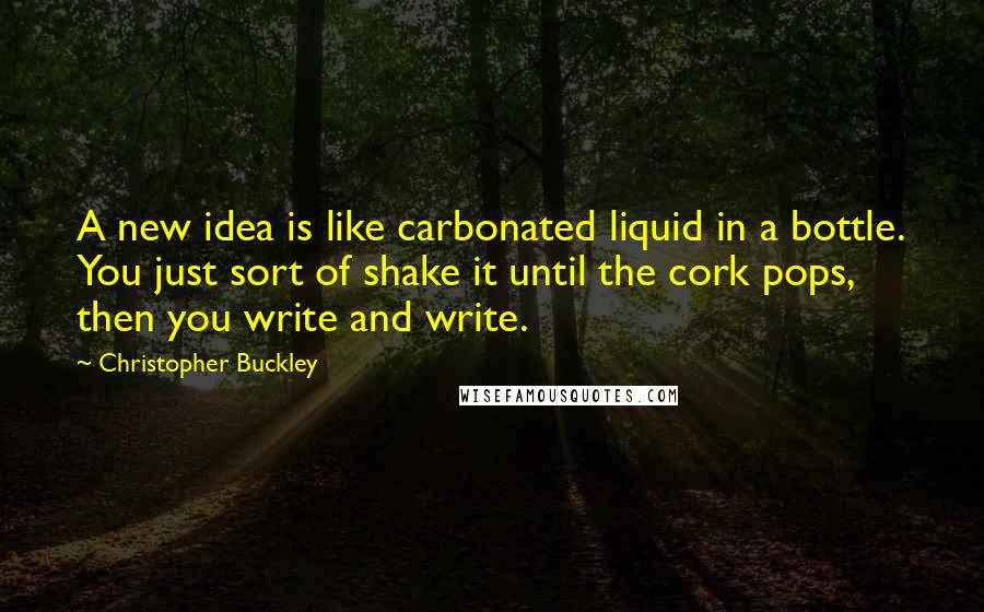 Christopher Buckley Quotes: A new idea is like carbonated liquid in a bottle. You just sort of shake it until the cork pops, then you write and write.