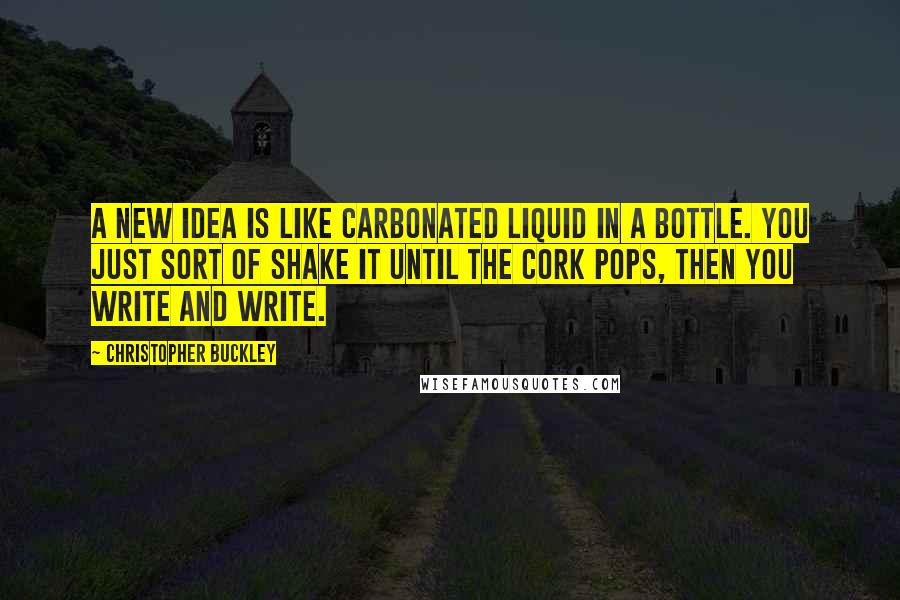 Christopher Buckley Quotes: A new idea is like carbonated liquid in a bottle. You just sort of shake it until the cork pops, then you write and write.