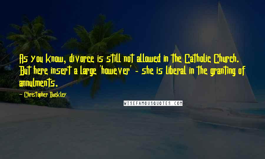 Christopher Buckley Quotes: As you know, divorce is still not allowed in the Catholic Church. But here insert a large 'however' - she is liberal in the granting of annulments.