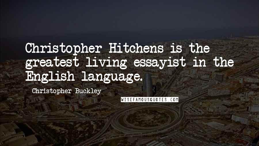 Christopher Buckley Quotes: Christopher Hitchens is the greatest living essayist in the English language.