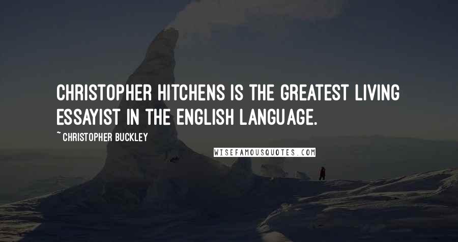 Christopher Buckley Quotes: Christopher Hitchens is the greatest living essayist in the English language.