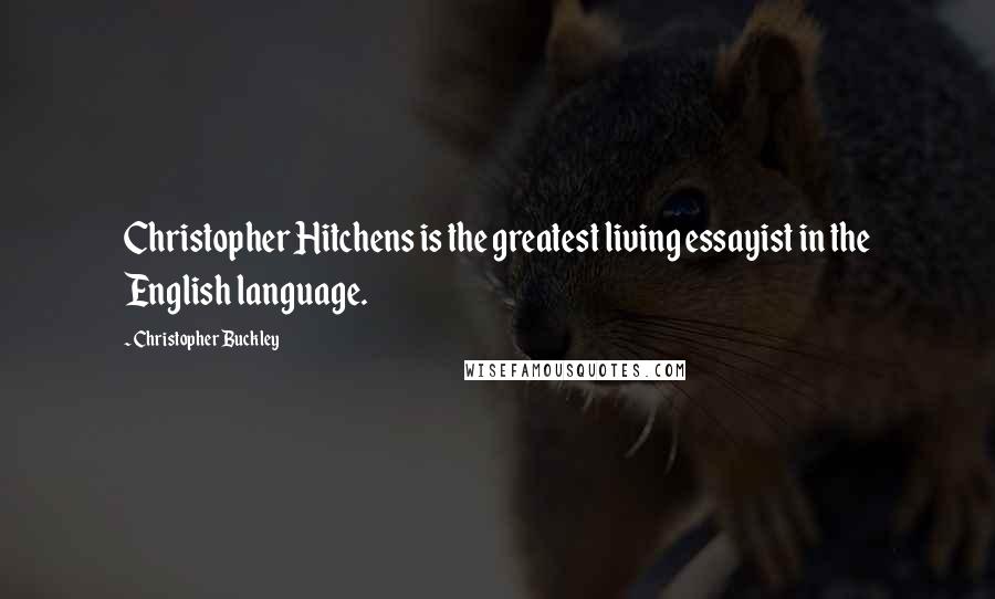 Christopher Buckley Quotes: Christopher Hitchens is the greatest living essayist in the English language.