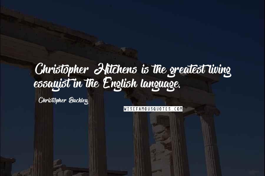 Christopher Buckley Quotes: Christopher Hitchens is the greatest living essayist in the English language.
