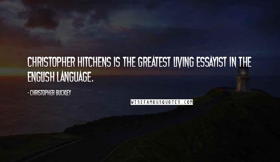 Christopher Buckley Quotes: Christopher Hitchens is the greatest living essayist in the English language.