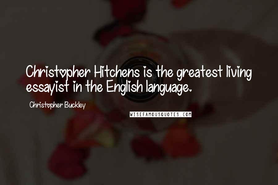 Christopher Buckley Quotes: Christopher Hitchens is the greatest living essayist in the English language.