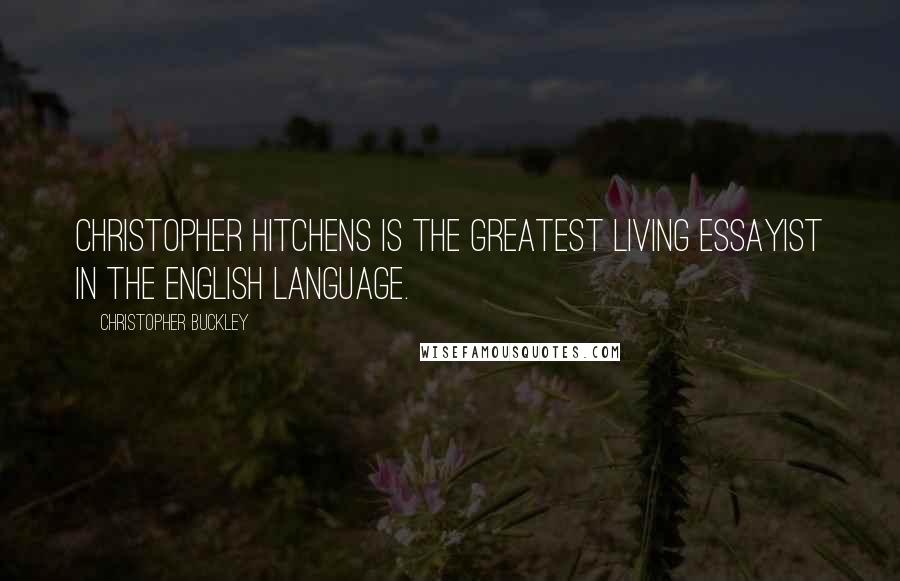 Christopher Buckley Quotes: Christopher Hitchens is the greatest living essayist in the English language.