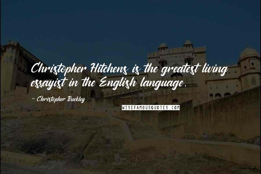 Christopher Buckley Quotes: Christopher Hitchens is the greatest living essayist in the English language.