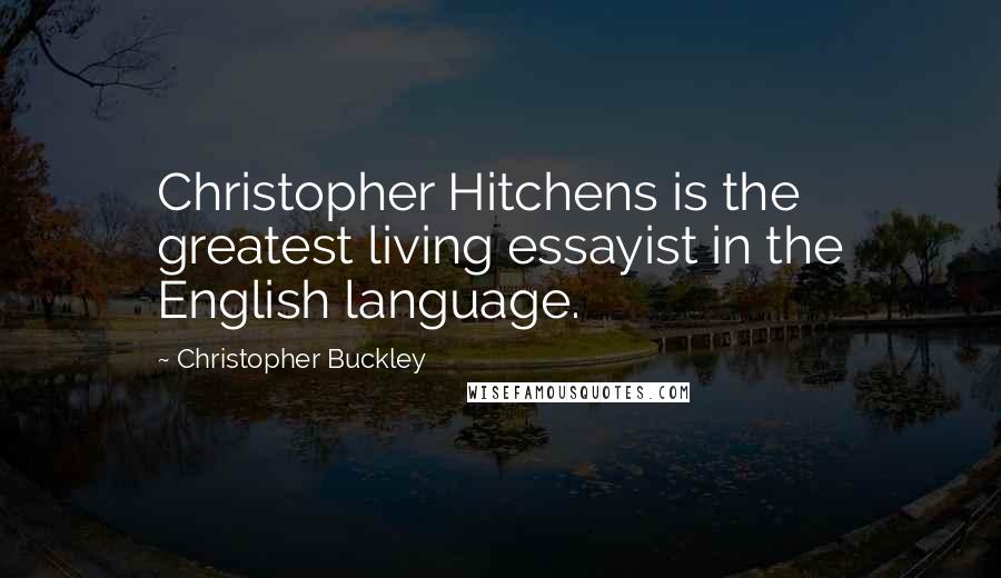 Christopher Buckley Quotes: Christopher Hitchens is the greatest living essayist in the English language.
