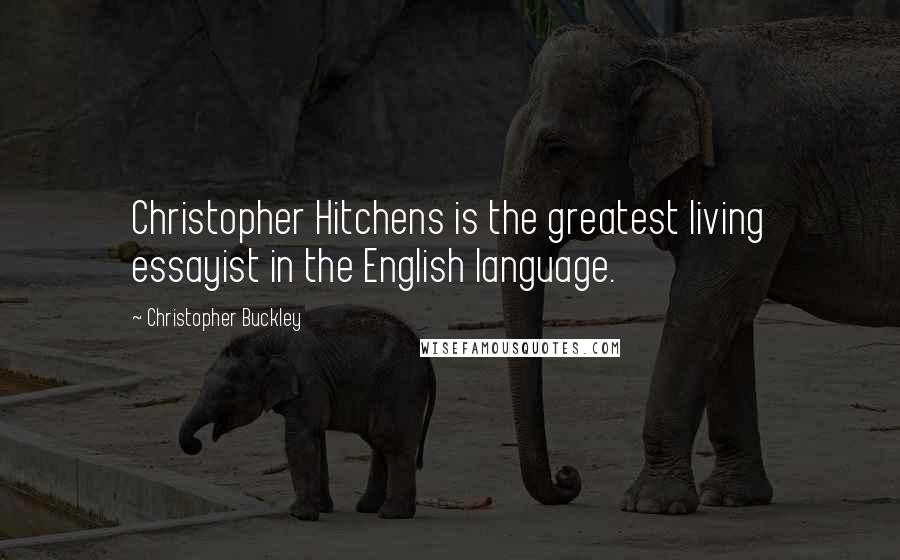 Christopher Buckley Quotes: Christopher Hitchens is the greatest living essayist in the English language.