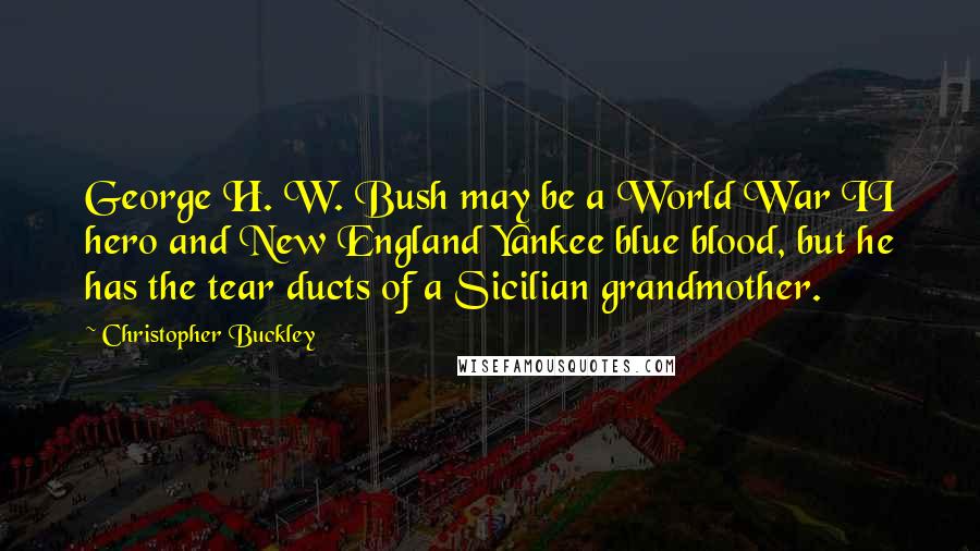 Christopher Buckley Quotes: George H. W. Bush may be a World War II hero and New England Yankee blue blood, but he has the tear ducts of a Sicilian grandmother.