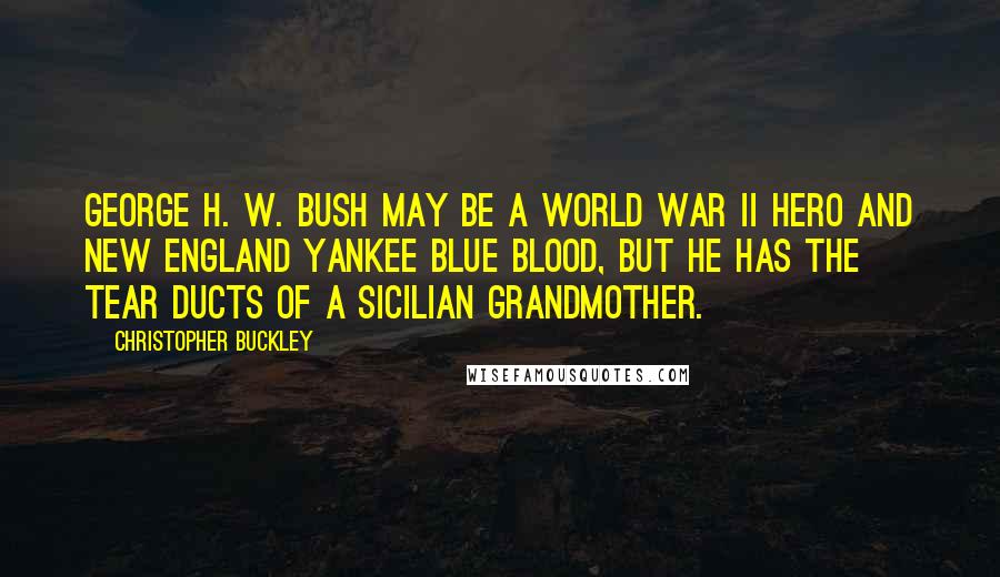 Christopher Buckley Quotes: George H. W. Bush may be a World War II hero and New England Yankee blue blood, but he has the tear ducts of a Sicilian grandmother.