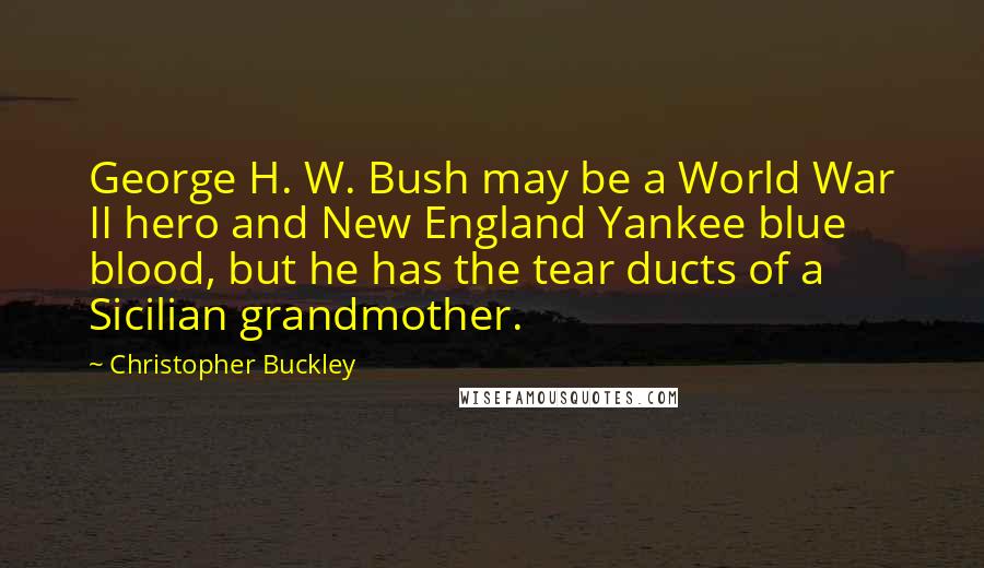 Christopher Buckley Quotes: George H. W. Bush may be a World War II hero and New England Yankee blue blood, but he has the tear ducts of a Sicilian grandmother.