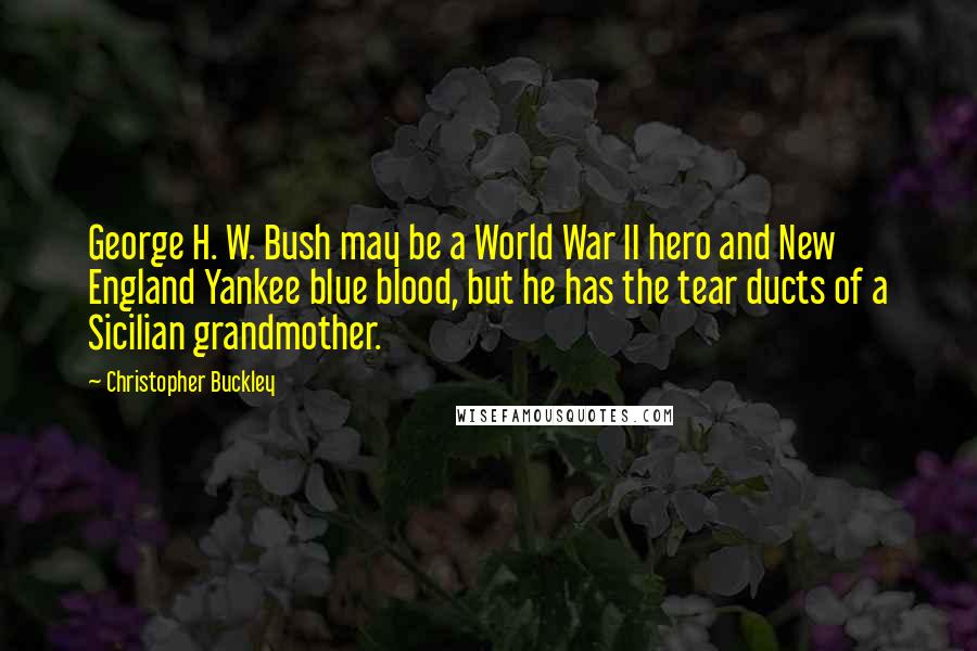 Christopher Buckley Quotes: George H. W. Bush may be a World War II hero and New England Yankee blue blood, but he has the tear ducts of a Sicilian grandmother.