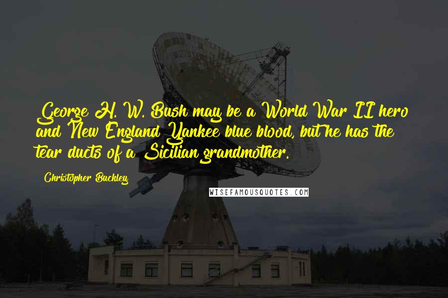 Christopher Buckley Quotes: George H. W. Bush may be a World War II hero and New England Yankee blue blood, but he has the tear ducts of a Sicilian grandmother.