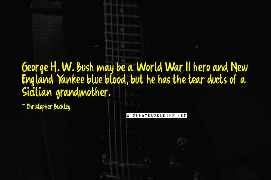 Christopher Buckley Quotes: George H. W. Bush may be a World War II hero and New England Yankee blue blood, but he has the tear ducts of a Sicilian grandmother.