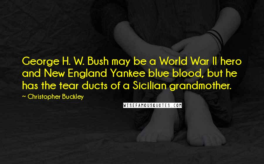 Christopher Buckley Quotes: George H. W. Bush may be a World War II hero and New England Yankee blue blood, but he has the tear ducts of a Sicilian grandmother.