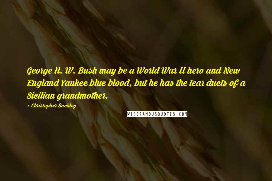 Christopher Buckley Quotes: George H. W. Bush may be a World War II hero and New England Yankee blue blood, but he has the tear ducts of a Sicilian grandmother.