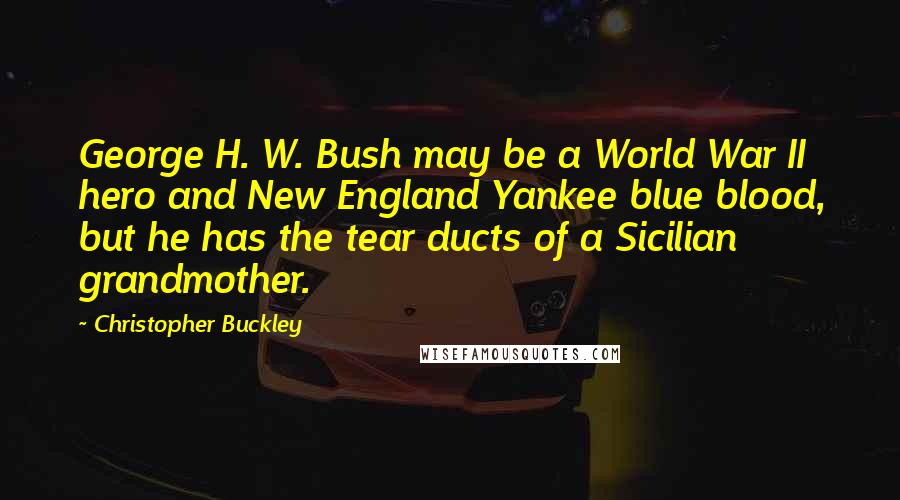Christopher Buckley Quotes: George H. W. Bush may be a World War II hero and New England Yankee blue blood, but he has the tear ducts of a Sicilian grandmother.