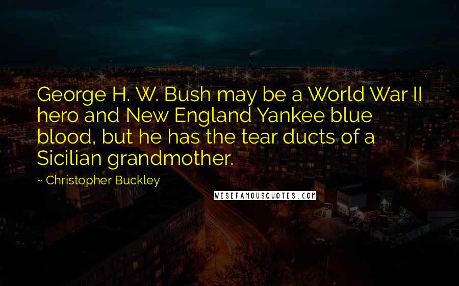 Christopher Buckley Quotes: George H. W. Bush may be a World War II hero and New England Yankee blue blood, but he has the tear ducts of a Sicilian grandmother.