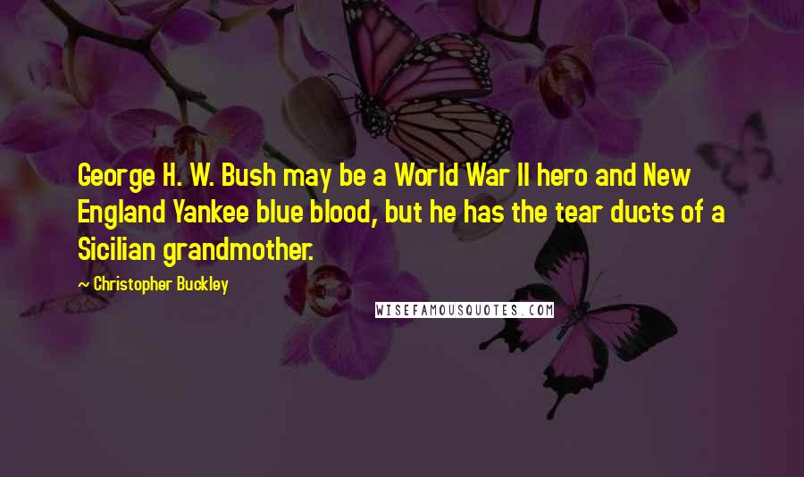 Christopher Buckley Quotes: George H. W. Bush may be a World War II hero and New England Yankee blue blood, but he has the tear ducts of a Sicilian grandmother.