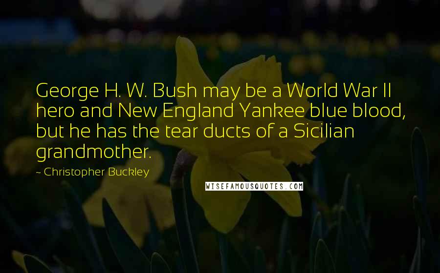 Christopher Buckley Quotes: George H. W. Bush may be a World War II hero and New England Yankee blue blood, but he has the tear ducts of a Sicilian grandmother.