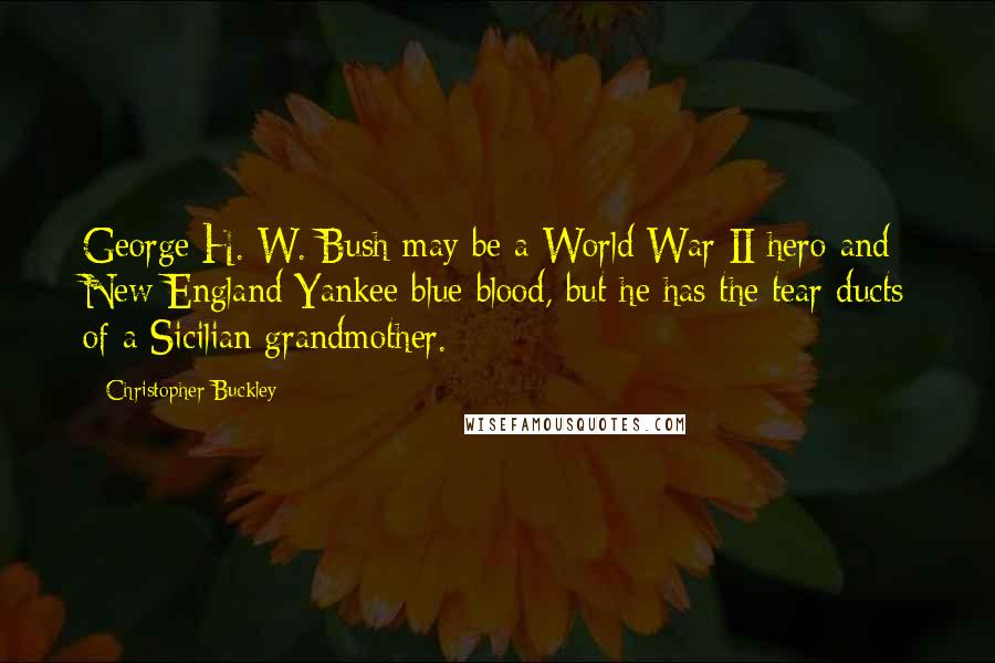 Christopher Buckley Quotes: George H. W. Bush may be a World War II hero and New England Yankee blue blood, but he has the tear ducts of a Sicilian grandmother.