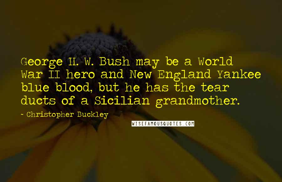 Christopher Buckley Quotes: George H. W. Bush may be a World War II hero and New England Yankee blue blood, but he has the tear ducts of a Sicilian grandmother.