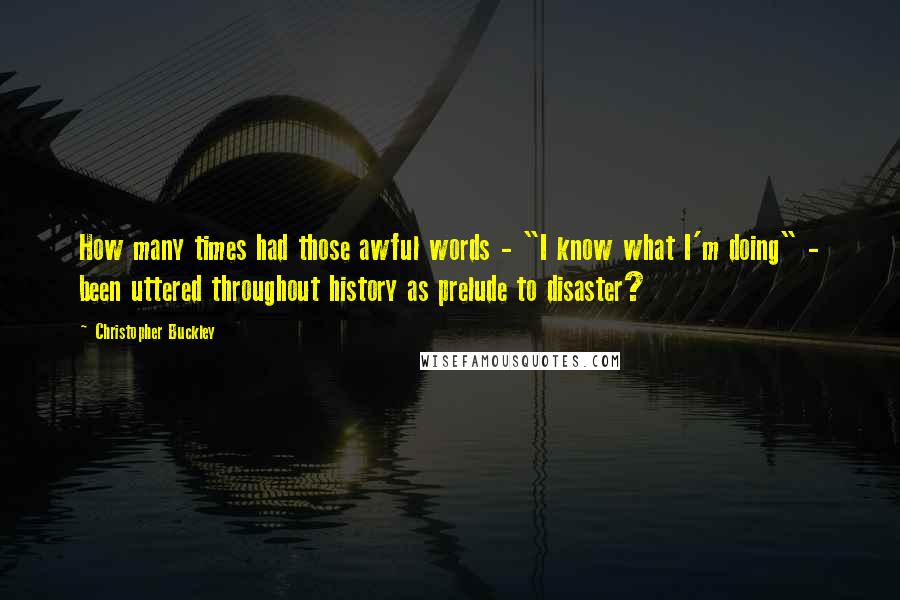 Christopher Buckley Quotes: How many times had those awful words - "I know what I'm doing" - been uttered throughout history as prelude to disaster?